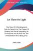 Let There Be Light: The Story Of A Workingmen's Club Its Search For The Causes Of Poverty And Social Inequality Its Discussions And Its Plan For The Amelioration Of Existing Evils