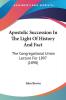 Apostolic Succession In The Light Of History And Fact: The Congregational Union Lecture for 1897: The Congregational Union Lecture For 1897 (1898)