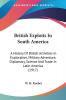 British Exploits In South America: A History of British Activities in Exploration Military Adventure Diplomacy Science and Trade in Latin America: ... Science And Trade In Latin America (1917)