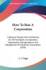 How To Run A Corporation: A Revised Treatise and Commentary on the Formation Incorporation Organization Reorganization and Management of ... Management Of Industrial Corporations (1905)