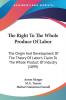 The Right To The Whole Produce Of Labor: The Origin and Development of the Theory of Labour's Claim to the Whole Product of Industry: The Origin And ... Claim To The Whole Product Of Industry (1899)