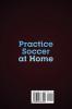 Practice Soccer At Home: 100 Individual Soccer Drills and Fitness Exercises to Improve Ball Control Shooting and Stamina In Your Home and Backyard