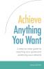 Achieve Anything You Want: A Step by Step Guide to Reaching Your Goals and Achieving Your Dreams