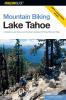 Mountain Biking Lake Tahoe: A Guide To Lake Tahoe And Truckee's Greatest Off-Road Bicycle Rides (Regional Mountain Biking Series)