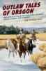 Outlaw Tales of Oregon: True Stories of the Beaver State's Most Infamous Crooks Culprits And Cutthroats