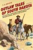 Outlaw Tales of South Dakota: True Stories of the Mount Rushmore State's Most Infamous Crooks Culprits and Cutthroats