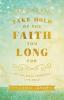 Take Hold of the Faith You Long For: Let Go Move Forward Live Bold