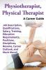 Physiotherapist Physical Therapist. Job Description Qualifications Salary Training Education Requirements Positions Disciplines Resume Career Outlook and Much More!! A Career Guide.