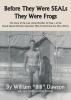 Before They Were SEALs They Were Frogs: The Story of the Last Living Member of Class 1 of the Naval Special Warfare Operators Who Evolved into the Navy SEALs