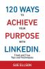 120 Ways To Achieve Your Purpose With LinkedIn: Tried and True Tips and Techniques