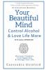 Your Beautiful Mind: Control Alcohol: Discover Freedom Find Happiness and Change Your Life: 2 (Mindful Drinking)