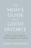 The Mom's Guide to a Good Divorce: What to Think Through When Children are Involved