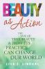 Beauty as Action: The Way of True Beauty and How Its Practice Can Change Our World