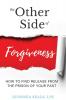 The Other Side of Forgiveness: How To Find Release From The Prison Of Your Past