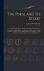 The Press and Its Story; an Account of the Birth and Development of Journalism up to the Present Day With the History of All the Leading Newspapers: ... Also the Story of Their Production...