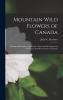 Mountain Wild Flowers of Canada [microform]: a Simple and Popular Guide to the Names and Descriptions of the Flowers That Bloom Above the Clouds