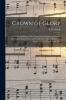 Crown of Glory: a Choice Collection of New Songs for the Sunday School and Meetings of Praise Prayer and Conference; Also a Responsive Service for Each Month in the Year