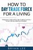 How to Day Trade Forex for a Living: A Beginner's Manual for Day Trading Currency - Proven Money-Making Strategies