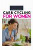 Carb Cycling for Women A 3 Week Beginner's Step-by-Step Guide for Weight Loss With Recipes and a Meal Plan