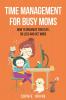 Time Management for Busy Moms: How to Organize Your Life Do Less and Get More