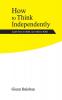 How to Think Independently: Learn how to think not what to think