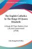 The English Catholics In The Reign Of Queen Elizabeth: A Study Of Their Politics Civil Life And Government (1920)