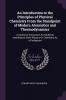 An Introduction to the Principles of Physical Chemistry From the Standpoint of Modern Atomistics and Thermodynamics: A Course of Instruction for ... to Enter Physics Or Chemistry As a Profession