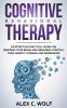 Cognitive Behavioral Therapy: An Effective Practical Guide for Rewiring Your Brain and Regaining Control Over Anxiety Phobias and Depression