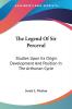 The Legend Of Sir Perceval: Studies Upon Its Origin Development And Position In The Arthurian Cycle