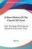 A Short History of the Church of Christ: From the Close of the Sacred Narrative to Our Own Times