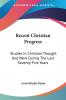 Recent Christian Progress: Studies in Christian Thought and Work During the Last Seventy-five Years