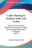 Coffee Planting In Southern India And Ceylon: Being A Second Edition Revised And Enlarged Of Coffee Its Physiology History And Cultivation (1877)