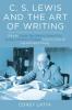 C. S. Lewis and the Art of Writing: What the Essayist Poet Novelist Literary Critic Apologist Memoirist Theologian Teaches Us about the Life and Craft of Writing