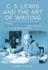 C. S. Lewis and the Art of Writing: What the Essayist Poet Novelist Literary Critic Apologist Memoirist Theologian Teaches Us about the Life and Craft of Writing