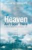 Heaven Ain't Goin' There: A Down-To-Earth Look at Eternal Life