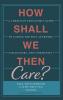 How Shall We Then Care?: A Christian Educator's Guide to Caring for Self Learners Colleagues and Community