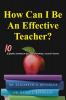 How Can I Be An Effective Teacher?: 10 Questions Answered on Your Path to Becoming a Successful Teacher