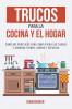 Trucos para la Cocina y el Hogar: Consejos prácticos para simplificar las tareas y ahorrar tiempo dinero y esfuerzo