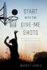 Start with the Give-Me Shots: 8 Homegrown Lessons for Business and Life