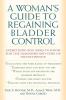 A Woman's Guide to Regaining Bladder Control: Everything You Need to Know for the Diagnosis and Cure of Incontinence