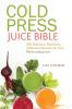 Cold Press Juice Bible: 300 Delicious Nutritious All-Natural Recipes for Your Masticating Juicer