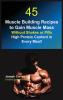 45 Muscle Building Recipes to Gain Muscle Mass Without Shakes or Pills: High Protein Content in Every Meal!