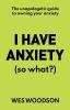 I Have Anxiety (So What?): The Unapologetic Guide to Overcoming Your Anxiety