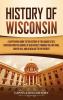 History of Wisconsin: A Captivating Guide to the History of the Badger State Starting from the Arrival of Jean Nicolet through the Fox Wars War of 1812 and Gilded Age to the Present