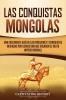 Las Conquistas Mongolas: Una Fascinante Guía de las Invasiones y Conquistas Iniciadas por Gengis Kan Que Crearon el Vasto Imperio Mongol