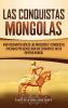 Las Conquistas Mongolas: Una Fascinante Guía de las Invasiones y Conquistas Iniciadas por Gengis Kan Que Crearon el Vasto Imperio Mongol