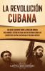 La Revolución cubana: Una guía fascinante sobre la rebelión armada que cambió el destino de Cuba. Incluye historias sobre los líderes Fidel Castro Che Guevara y Fulgencio Batista