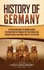 History of Germany: A Captivating Guide to German History Starting from 1871 through the First World War Weimar Republic and World War II to the Present