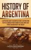 History of Argentina: A Captivating Guide to Argentine History Starting from the Pre-Columbian Period Through the Inca Empire and Spanish Colonization to the Present