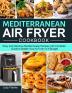 Mediterranean Air Fryer Cookbook: Easy and Delicious Mediterranean Recipes with Complete Guide to Master Your Air Fryer on A Budget